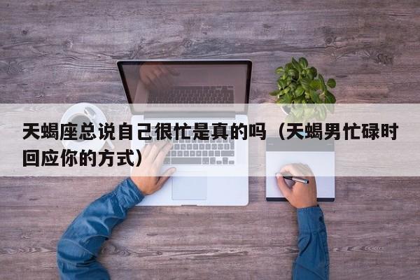 天蝎座总说自己很忙是真的吗(天蝎男忙碌时回应你的方式)