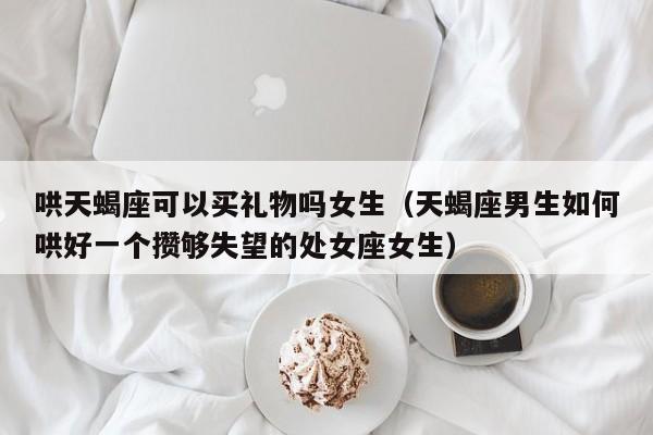 哄天蝎座可以买礼物吗女生(天蝎座男生如何哄好一个攒够失望的处女座女生)