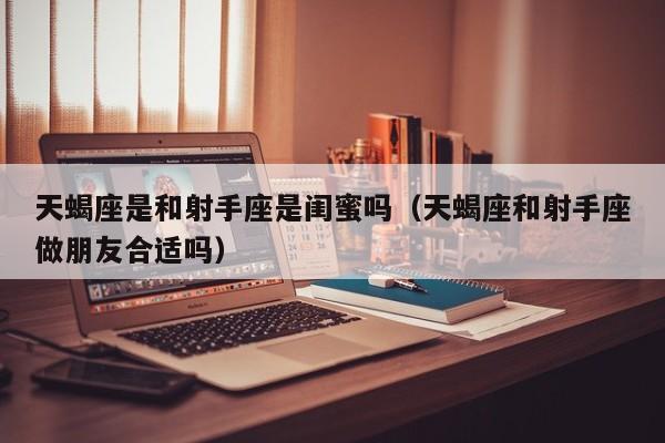天蝎座是和射手座是闺蜜吗(天蝎座和射手座做朋友合适吗)