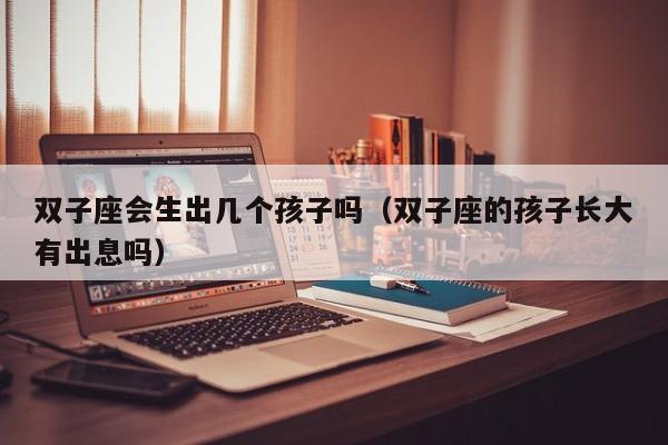 双子座会生出几个孩子吗(双子座的孩子长大有出息吗)