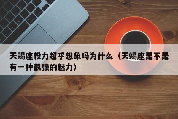 天蝎座毅力超乎想象吗为什么(天蝎座是不是有一种很强的魅力)