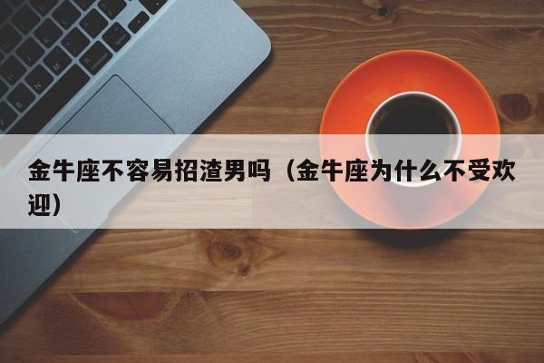 金牛座不容易招渣男吗(金牛座为什么不受欢迎)