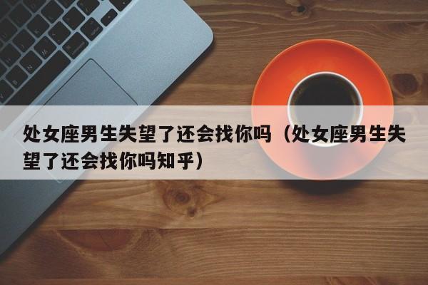 处女座男生失望了还会找你吗(处女座男生失望了还会找你吗知乎)