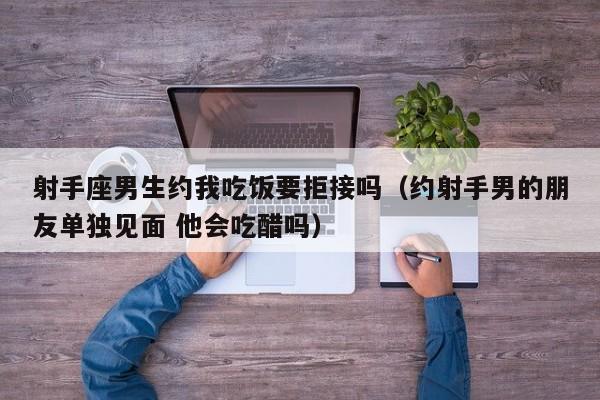 射手座男生约我吃饭要拒接吗(约射手男的朋友单独见面 他会吃醋吗)
