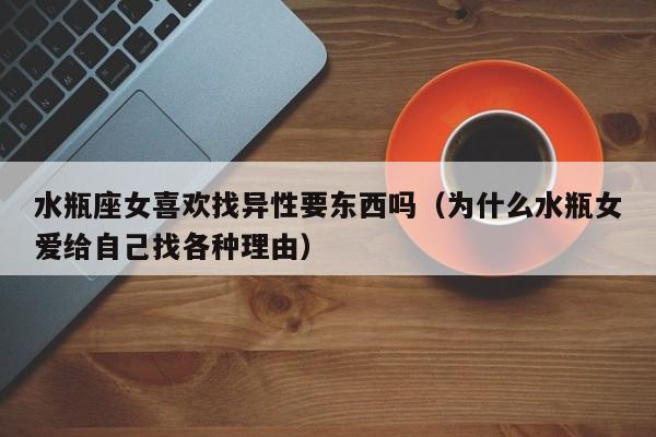 水瓶座女喜欢找异性要东西吗(为什么水瓶女爱给自己找各种理由)