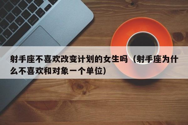射手座不喜欢改变计划的女生吗(射手座为什么不喜欢和对象一个单位)
