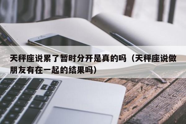 天秤座说累了暂时分开是真的吗(天秤座说做朋友有在一起的结果吗)