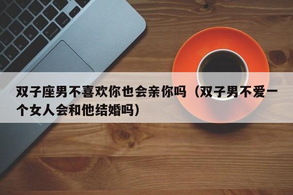 双子座男不喜欢你也会亲你吗(双子男不爱一个女人会和他结婚吗)