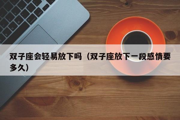 双子座会轻易放下吗(双子座放下一段感情要多久)