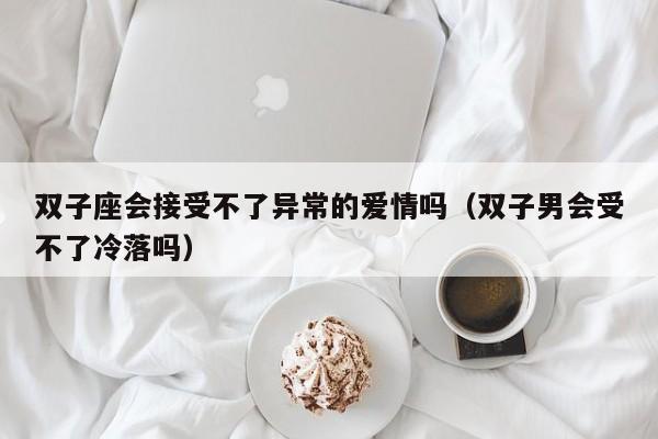 双子座会接受不了异常的爱情吗(双子男会受不了冷落吗)