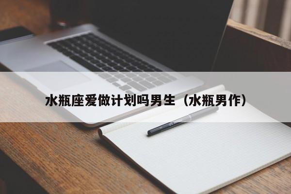 水瓶座爱做计划吗男生(水瓶男作)