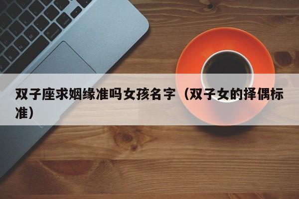 双子座求姻缘准吗女孩名字(双子女的择偶标准)