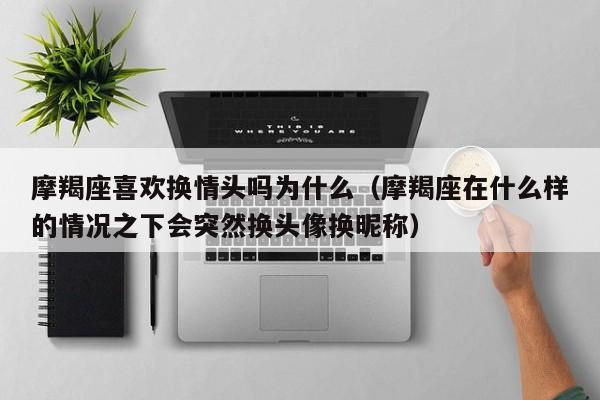 摩羯座喜欢换情头吗为什么(摩羯座在什么样的情况之下会突然换头像换昵称)