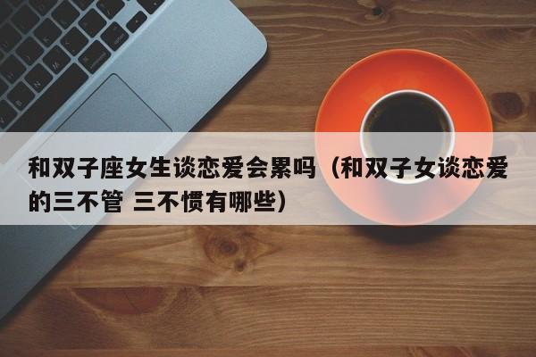 和双子座女生谈恋爱会累吗(和双子女谈恋爱的三不管 三不惯有哪些)