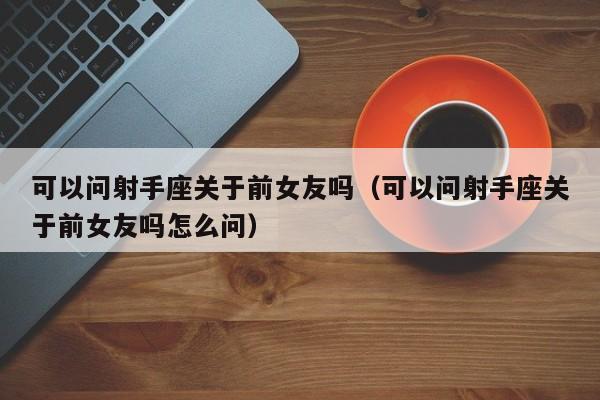 可以问射手座关于前女友吗(可以问射手座关于前女友吗怎么问)