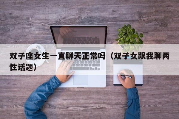 双子座女生一直聊天正常吗(双子女跟我聊两性话题)