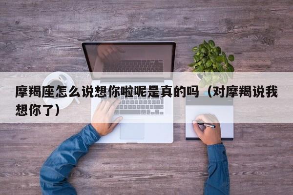 摩羯座怎么说想你啦呢是真的吗(对摩羯说我想你了)