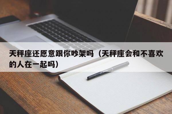 天秤座还愿意跟你吵架吗(天秤座会和不喜欢的人在一起吗)