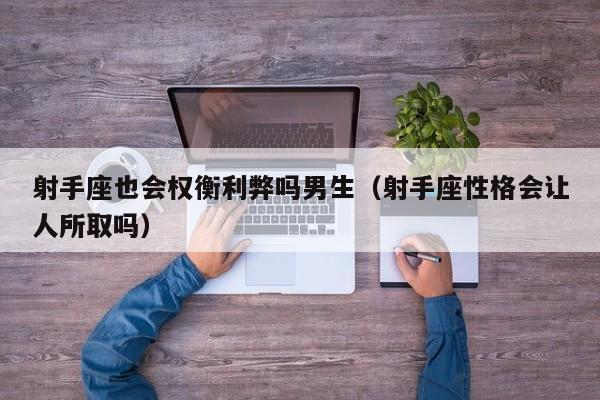 射手座也会权衡利弊吗男生(射手座性格会让人所取吗)
