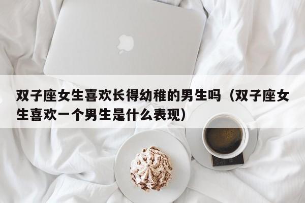 双子座女生喜欢长得幼稚的男生吗(双子座女生喜欢一个男生是什么表现)