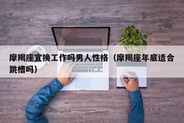摩羯座宜换工作吗男人性格(摩羯座年底适合跳槽吗)