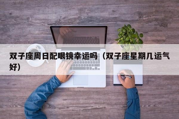 双子座周日配眼镜幸运吗(双子座星期几运气好)