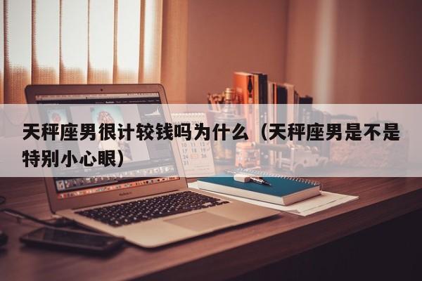 天秤座男很计较钱吗为什么(天秤座男是不是特别小心眼)