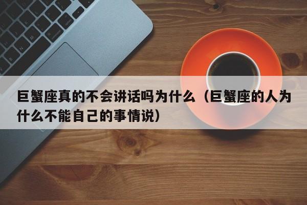 巨蟹座真的不会讲话吗为什么(巨蟹座的人为什么不能自己的事情说)
