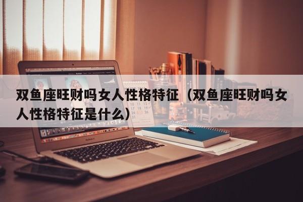 双鱼座旺财吗女人性格特征(双鱼座旺财吗女人性格特征是什么)