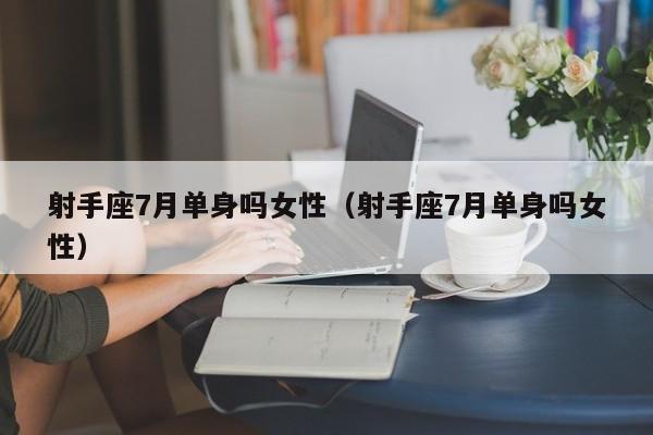 射手座7月单身吗女性(射手座7月单身吗女性)