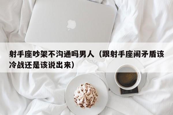 射手座吵架不沟通吗男人(跟射手座闹矛盾该冷战还是该说出来)