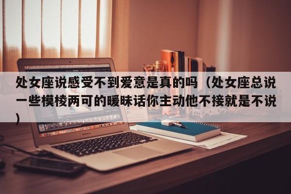 处女座说感受不到爱意是真的吗(处女座总说一些模棱两可的暖昧话你主动他不接就是不说)