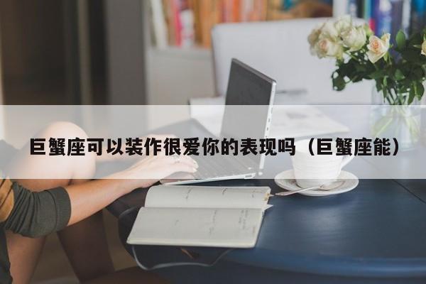 巨蟹座可以装作很爱你的表现吗(巨蟹座能)