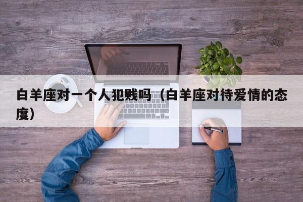 白羊座对一个人犯贱吗(白羊座对待爱情的态度)