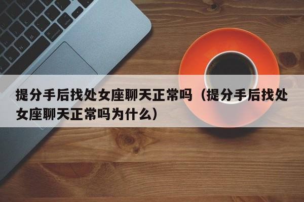 提分手后找处女座聊天正常吗(提分手后找处女座聊天正常吗为什么)