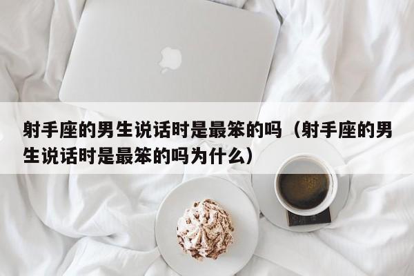 射手座的男生说话时是最笨的吗(射手座的男生说话时是最笨的吗为什么)