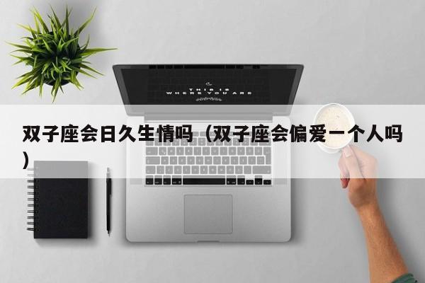 双子座会日久生情吗(双子座会偏爱一个人吗)