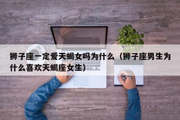 狮子座一定爱天蝎女吗为什么(狮子座男生为什么喜欢天蝎座女生)