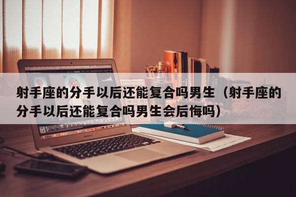 射手座的分手以后还能复合吗男生(射手座的分手以后还能复合吗男生会后悔吗)