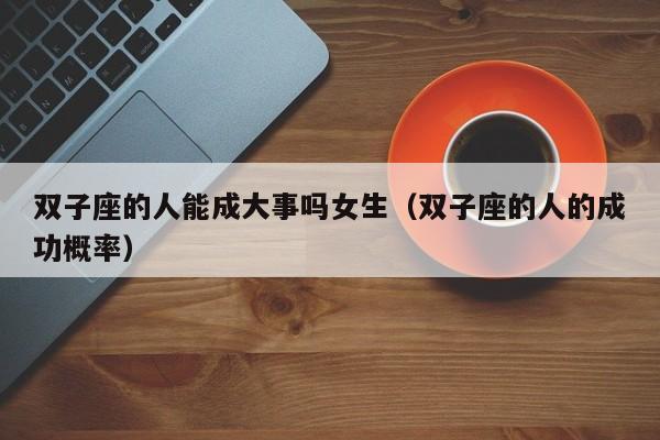 双子座的人能成大事吗女生(双子座的人的成功概率)