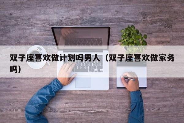 双子座喜欢做计划吗男人(双子座喜欢做家务吗)