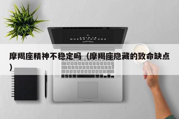 摩羯座精神不稳定吗(摩羯座隐藏的致命缺点)