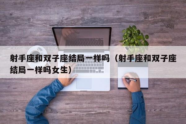 射手座和双子座结局一样吗(射手座和双子座结局一样吗女生)