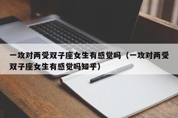 一攻对两受双子座女生有感觉吗(一攻对两受双子座女生有感觉吗知乎)