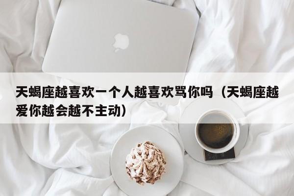 天蝎座越喜欢一个人越喜欢骂你吗(天蝎座越爱你越会越不主动)