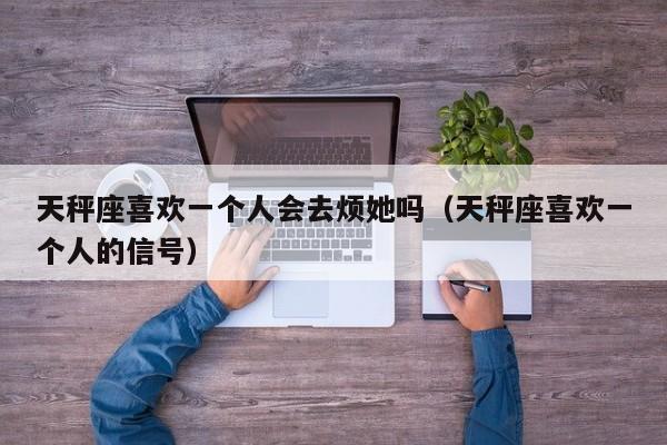 天秤座喜欢一个人会去烦她吗(天秤座喜欢一个人的信号)