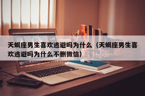 天蝎座男生喜欢逃避吗为什么(天蝎座男生喜欢逃避吗为什么不删微信)