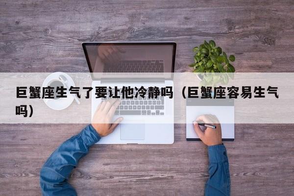 巨蟹座生气了要让他冷静吗(巨蟹座容易生气吗)