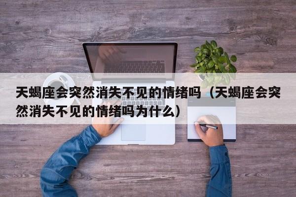 天蝎座会突然消失不见的情绪吗(天蝎座会突然消失不见的情绪吗为什么)