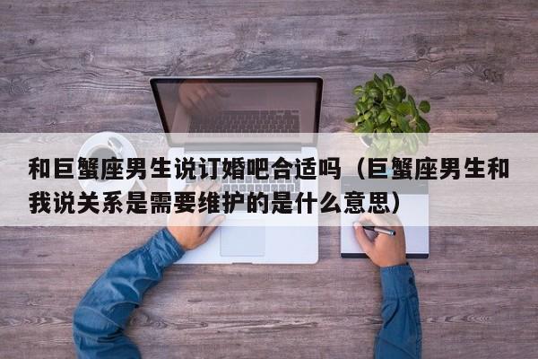 和巨蟹座男生说订婚吧合适吗(巨蟹座男生和我说关系是需要维护的是什么意思)